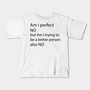 AM I PERFECT NO BUT AM I TRYING TO BE A BETTER PERSON also NO Kids T-Shirt